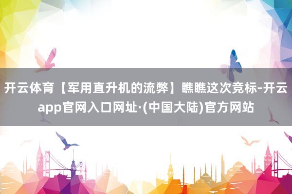 开云体育【军用直升机的流弊】瞧瞧这次竞标-开云app官网入口网址·(中国大陆)官方网站