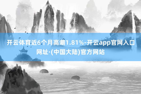 开云体育近6个月高潮1.81%-开云app官网入口网址·(中国大陆)官方网站