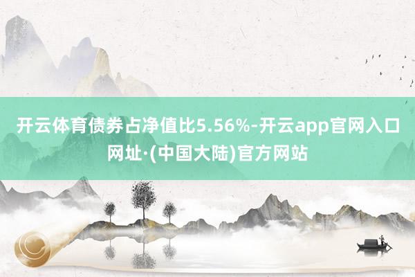 开云体育债券占净值比5.56%-开云app官网入口网址·(中国大陆)官方网站