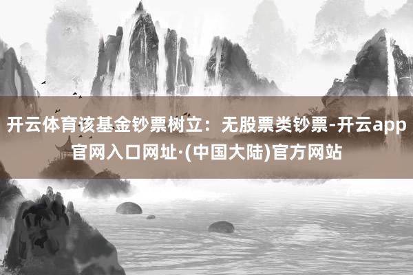 开云体育该基金钞票树立：无股票类钞票-开云app官网入口网址·(中国大陆)官方网站