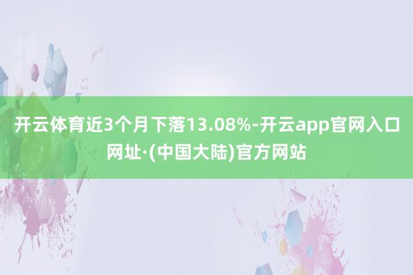 开云体育近3个月下落13.08%-开云app官网入口网址·(中国大陆)官方网站