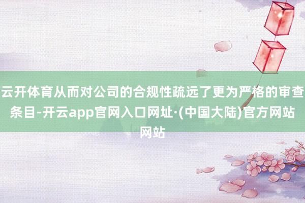云开体育从而对公司的合规性疏远了更为严格的审查条目-开云app官网入口网址·(中国大陆)官方网站