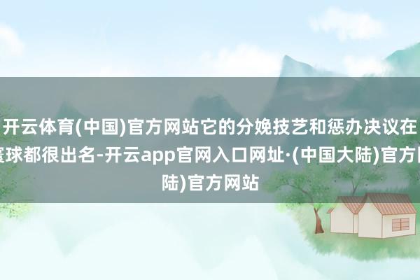 开云体育(中国)官方网站它的分娩技艺和惩办决议在全寰球都很出名-开云app官网入口网址·(中国大陆)官方网站