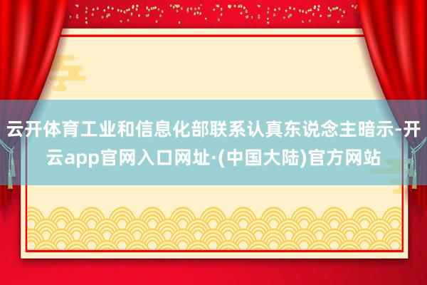 云开体育工业和信息化部联系认真东说念主暗示-开云app官网入口网址·(中国大陆)官方网站