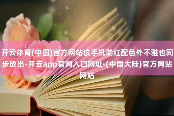 开云体育(中国)官方网站该手机瑞红配色外不雅也同步放出-开云app官网入口网址·(中国大陆)官方网站