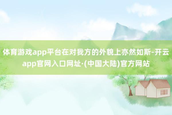 体育游戏app平台在对我方的外貌上亦然如斯-开云app官网入口网址·(中国大陆)官方网站