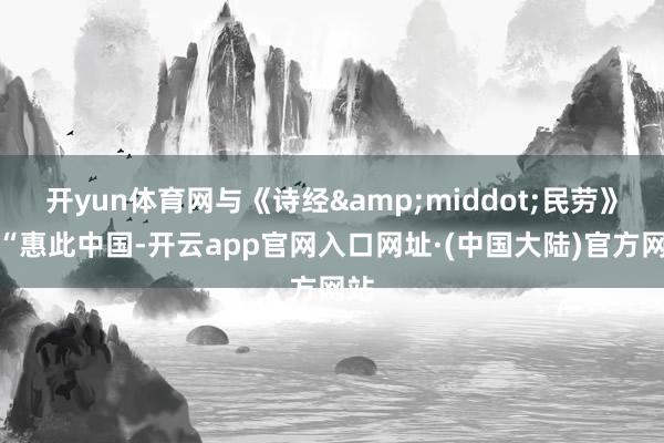 开yun体育网与《诗经&middot;民劳》的“惠此中国-开云app官网入口网址·(中国大陆)官方网站