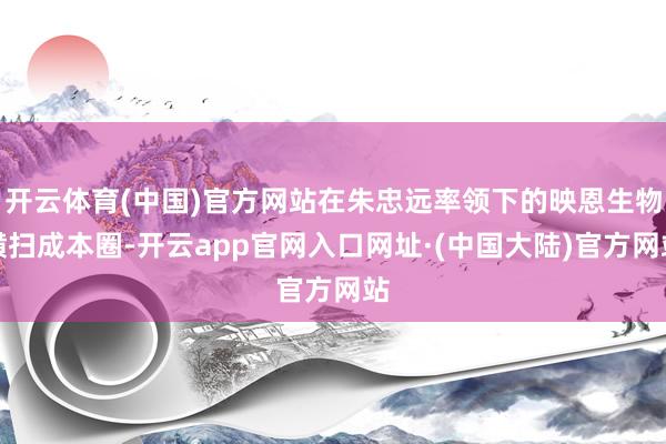 开云体育(中国)官方网站在朱忠远率领下的映恩生物横扫成本圈-开云app官网入口网址·(中国大陆)官方网站