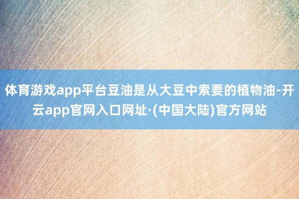 体育游戏app平台豆油是从大豆中索要的植物油-开云app官网入口网址·(中国大陆)官方网站