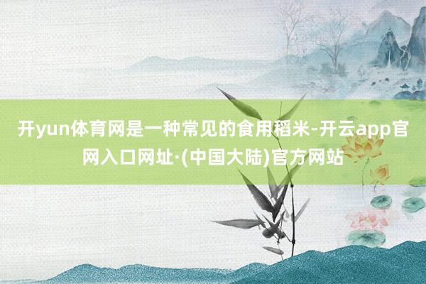 开yun体育网是一种常见的食用稻米-开云app官网入口网址·(中国大陆)官方网站