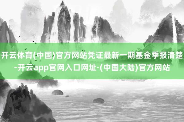 开云体育(中国)官方网站凭证最新一期基金季报清楚-开云app官网入口网址·(中国大陆)官方网站