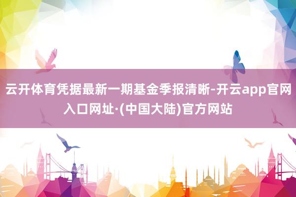 云开体育凭据最新一期基金季报清晰-开云app官网入口网址·(中国大陆)官方网站