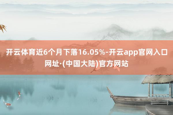 开云体育近6个月下落16.05%-开云app官网入口网址·(中国大陆)官方网站