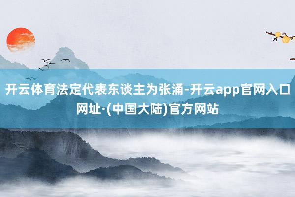 开云体育法定代表东谈主为张涌-开云app官网入口网址·(中国大陆)官方网站