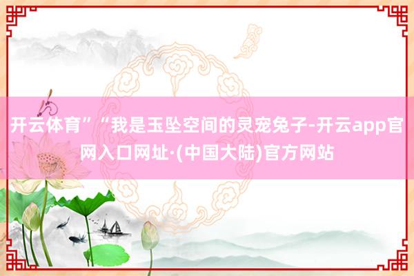 开云体育”“我是玉坠空间的灵宠兔子-开云app官网入口网址·(中国大陆)官方网站