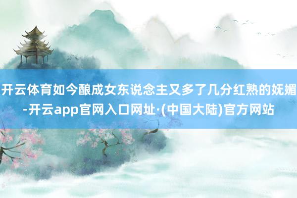 开云体育如今酿成女东说念主又多了几分红熟的妩媚-开云app官网入口网址·(中国大陆)官方网站