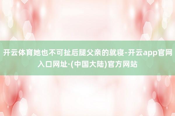 开云体育她也不可扯后腿父亲的就寝-开云app官网入口网址·(中国大陆)官方网站