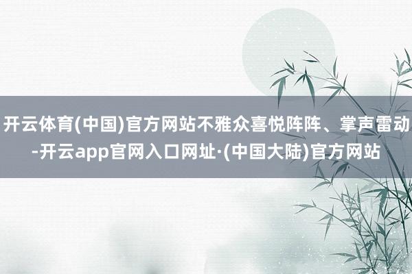开云体育(中国)官方网站不雅众喜悦阵阵、掌声雷动-开云app官网入口网址·(中国大陆)官方网站