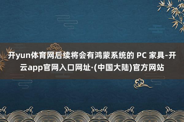 开yun体育网后续将会有鸿蒙系统的 PC 家具-开云app官网入口网址·(中国大陆)官方网站