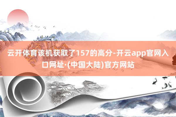 云开体育该机获取了157的高分-开云app官网入口网址·(中国大陆)官方网站