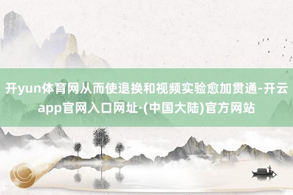 开yun体育网从而使退换和视频实验愈加贯通-开云app官网入口网址·(中国大陆)官方网站