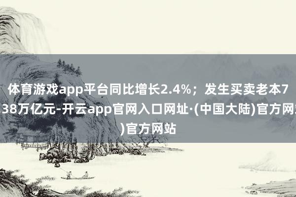体育游戏app平台同比增长2.4%；发生买卖老本74.38万亿元-开云app官网入口网址·(中国大陆)官方网站