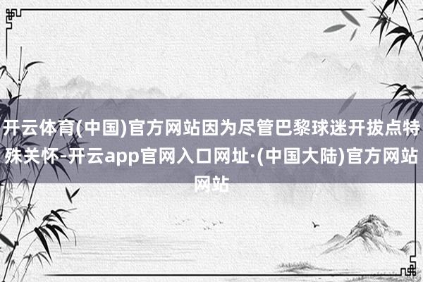 开云体育(中国)官方网站因为尽管巴黎球迷开拔点特殊关怀-开云app官网入口网址·(中国大陆)官方网站