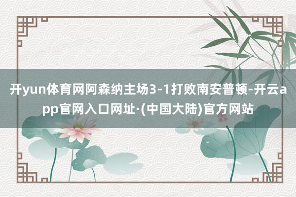 开yun体育网阿森纳主场3-1打败南安普顿-开云app官网入口网址·(中国大陆)官方网站