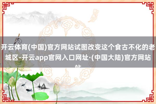 开云体育(中国)官方网站试图改变这个食古不化的老城区-开云app官网入口网址·(中国大陆)官方网站