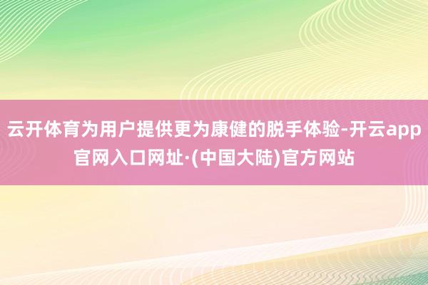 云开体育为用户提供更为康健的脱手体验-开云app官网入口网址·(中国大陆)官方网站