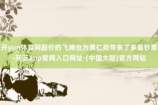 开yun体育网股价的飞腾也为黄仁勋带来了多量钞票-开云app官网入口网址·(中国大陆)官方网站