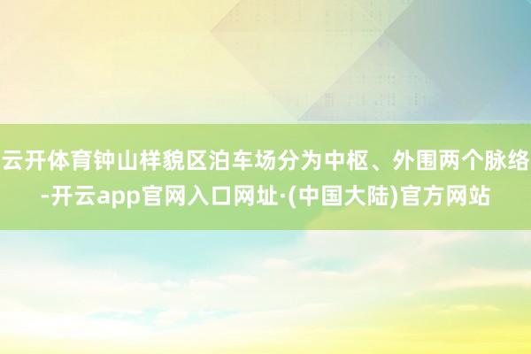 云开体育钟山样貌区泊车场分为中枢、外围两个脉络-开云app官网入口网址·(中国大陆)官方网站