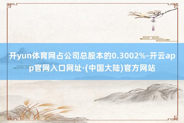 开yun体育网占公司总股本的0.3002%-开云app官网入口网址·(中国大陆)官方网站