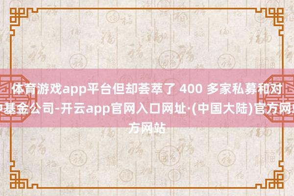 体育游戏app平台但却荟萃了 400 多家私募和对冲基金公司-开云app官网入口网址·(中国大陆)官方网站