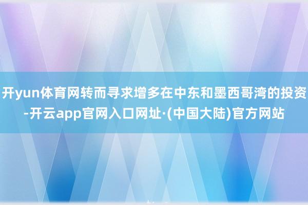 开yun体育网转而寻求增多在中东和墨西哥湾的投资-开云app官网入口网址·(中国大陆)官方网站
