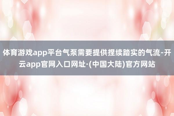 体育游戏app平台气泵需要提供捏续踏实的气流-开云app官网入口网址·(中国大陆)官方网站