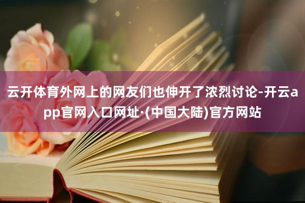 云开体育外网上的网友们也伸开了浓烈讨论-开云app官网入口网址·(中国大陆)官方网站