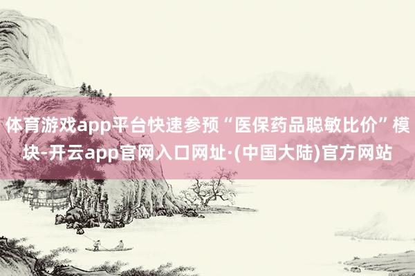 体育游戏app平台快速参预“医保药品聪敏比价”模块-开云app官网入口网址·(中国大陆)官方网站