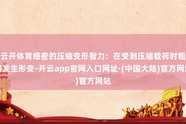 云开体育细密的压缩变形智力：在受到压缩载荷时粗略发生形变-开云app官网入口网址·(中国大陆)官方网站