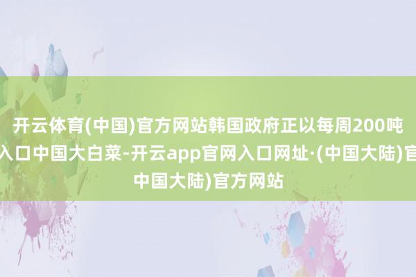 开云体育(中国)官方网站韩国政府正以每周200吨的范畴入口中国大白菜-开云app官网入口网址·(中国大陆)官方网站