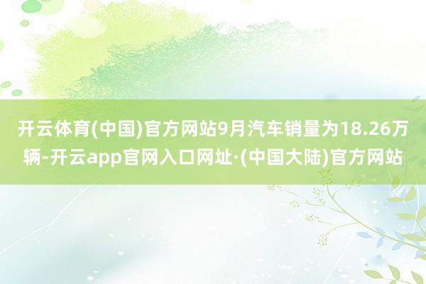 开云体育(中国)官方网站9月汽车销量为18.26万辆-开云app官网入口网址·(中国大陆)官方网站