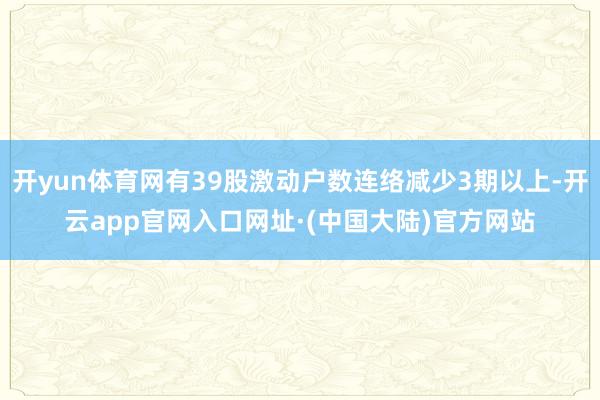 开yun体育网有39股激动户数连络减少3期以上-开云app官网入口网址·(中国大陆)官方网站