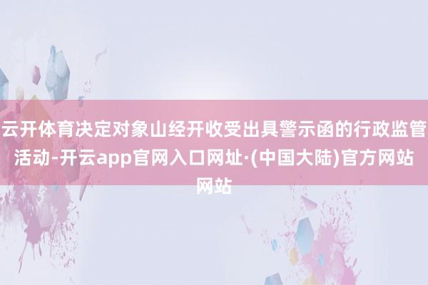 云开体育决定对象山经开收受出具警示函的行政监管活动-开云app官网入口网址·(中国大陆)官方网站