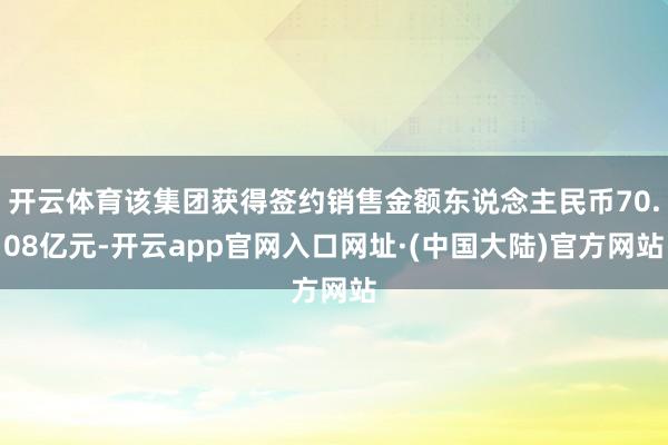 开云体育该集团获得签约销售金额东说念主民币70.08亿元-开云app官网入口网址·(中国大陆)官方网站