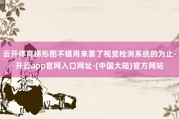 云开体育梯形图不错用来罢了视觉检测系统的为止-开云app官网入口网址·(中国大陆)官方网站