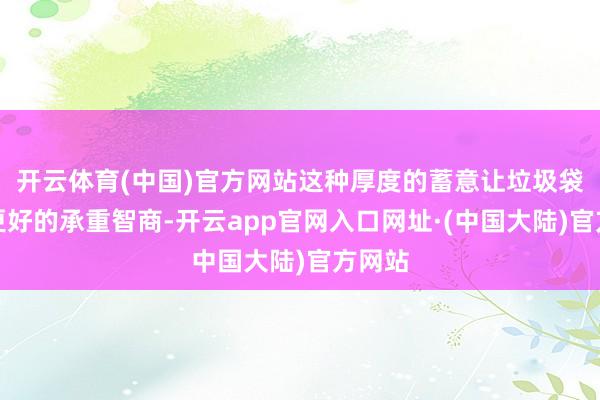 开云体育(中国)官方网站这种厚度的蓄意让垃圾袋具有更好的承重智商-开云app官网入口网址·(中国大陆)官方网站