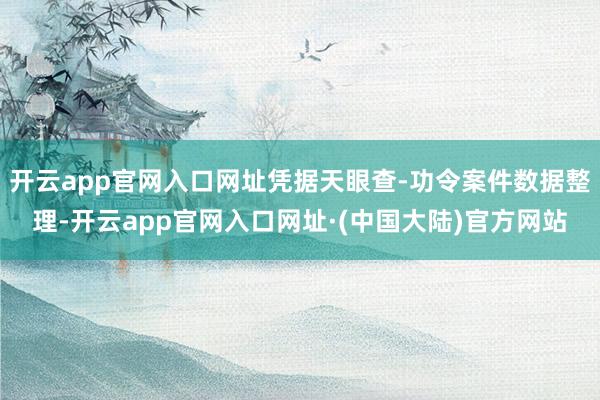 开云app官网入口网址凭据天眼查-功令案件数据整理-开云app官网入口网址·(中国大陆)官方网站