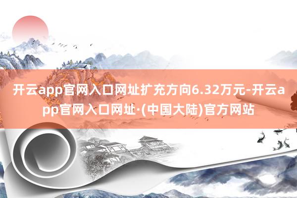 开云app官网入口网址扩充方向6.32万元-开云app官网入口网址·(中国大陆)官方网站