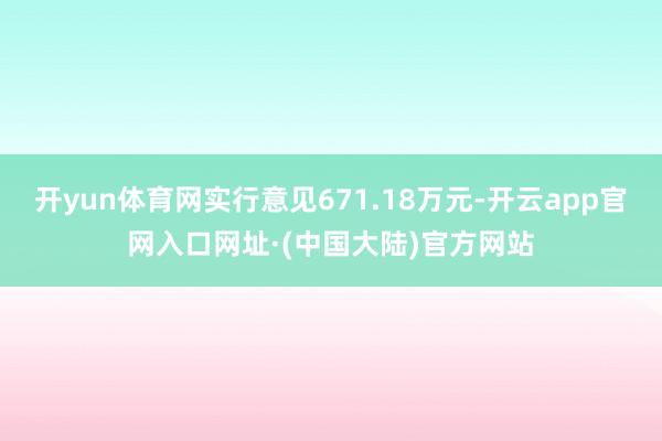 开yun体育网实行意见671.18万元-开云app官网入口网址·(中国大陆)官方网站
