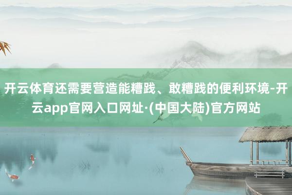 开云体育还需要营造能糟践、敢糟践的便利环境-开云app官网入口网址·(中国大陆)官方网站